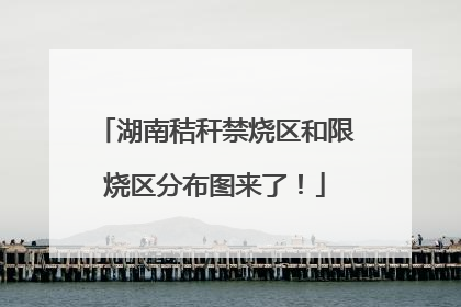 湖南秸秆禁烧区和限烧区分布图来了！