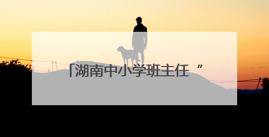 湖南中小学班主任“擂台赛”获奖名单公示 有你认识的吗？