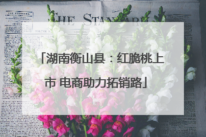 湖南衡山县：红脆桃上市 电商助力拓销路
