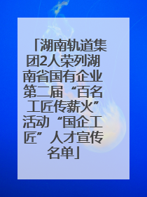 湖南轨道集团2人荣列湖南省国有企业第二届“百名工匠传薪火”活动“国企工匠”人才宣传名单