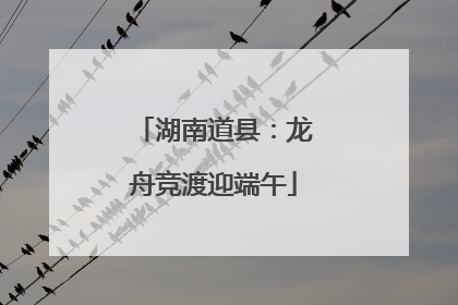 湖南道县：龙舟竞渡迎端午