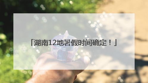 湖南12地暑假时间确定！