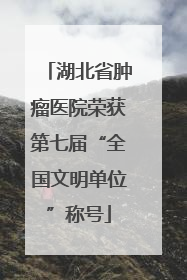 湖北省肿瘤医院荣获第七届“全国文明单位”称号