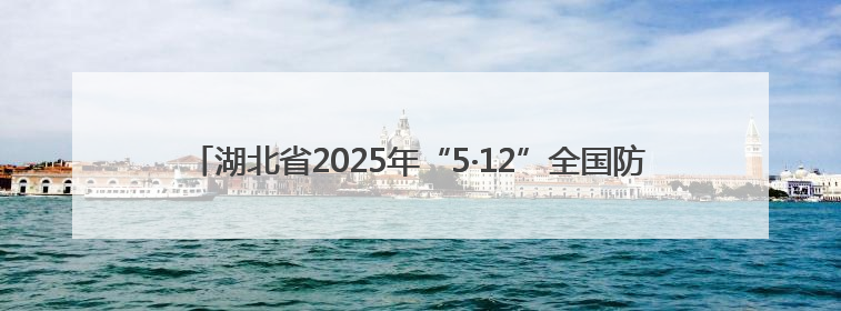 湖北省2025年“5·12”全国防灾减灾日集中宣传教育活动在汉启动