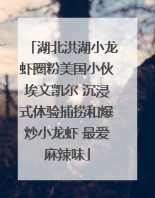 湖北洪湖小龙虾圈粉美国小伙埃文凯尔 沉浸式体验捕捞和爆炒小龙虾 最爱麻辣味