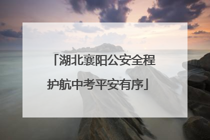 湖北襄阳公安全程护航中考平安有序