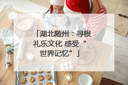 湖北随州：寻根礼乐文化 感受“世界记忆”