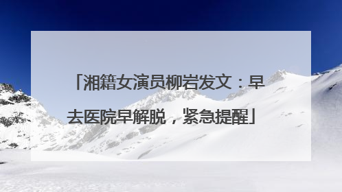 湘籍女演员柳岩发文：早去医院早解脱，紧急提醒