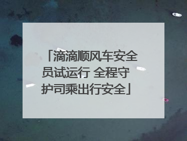 滴滴顺风车安全员试运行 全程守护司乘出行安全