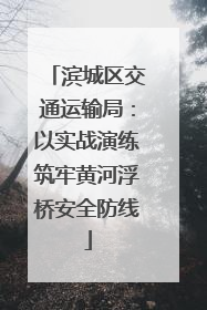 滨城区交通运输局：以实战演练筑牢黄河浮桥安全防线