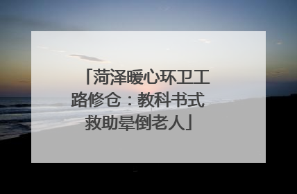 菏泽暖心环卫工路修仓：教科书式救助晕倒老人