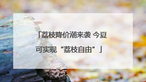 荔枝降价潮来袭 今夏可实现“荔枝自由”