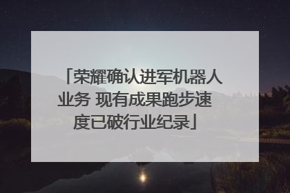 荣耀确认进军机器人业务 现有成果跑步速度已破行业纪录