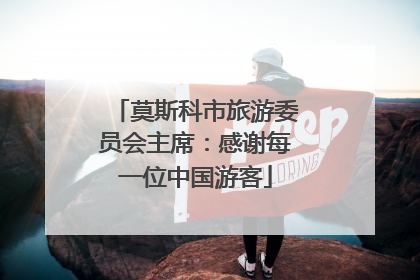 莫斯科市旅游委员会主席：感谢每一位中国游客
