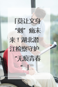 莫让文身“刺”痛未来！湖北潜江检察守护“无痕青春”