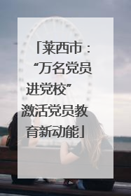 莱西市：“万名党员进党校” 激活党员教育新动能