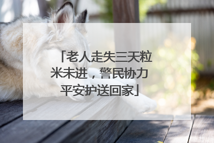 老人走失三天粒米未进，警民协力平安护送回家