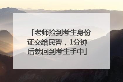 老师捡到考生身份证交给民警，1分钟后就回到考生手中