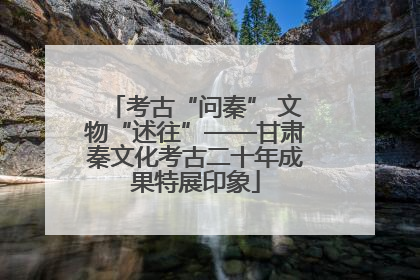 考古“问秦” 文物“述往”——甘肃秦文化考古二十年成果特展印象