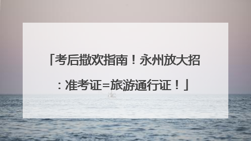 考后撒欢指南！永州放大招：准考证=旅游通行证！