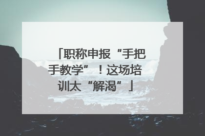 职称申报“手把手教学”！这场培训太“解渴”