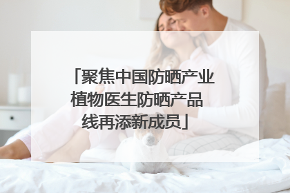 聚焦中国防晒产业 植物医生防晒产品线再添新成员