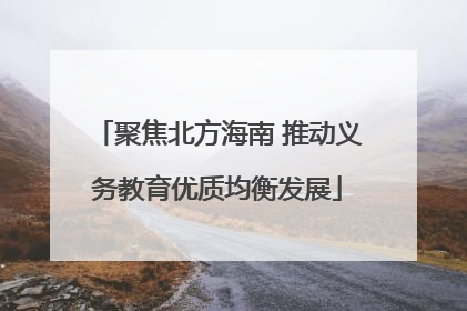 聚焦北方海南 推动义务教育优质均衡发展