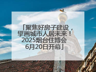 聚焦好房子建设，擘画城市人居未来！2025烟台住博会6月20日开幕