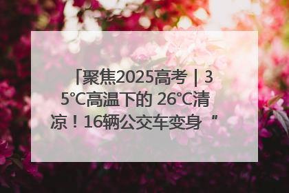 聚焦2025高考｜35℃高温下的 26℃清凉！16辆公交车变身“助考驿站”为高考护航