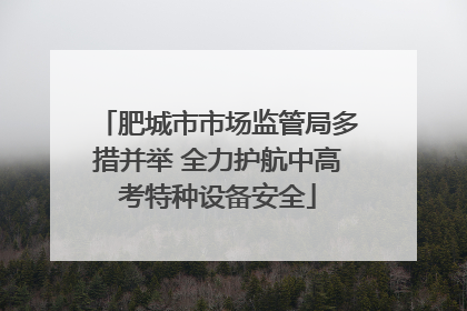 肥城市市场监管局多措并举 全力护航中高考特种设备安全
