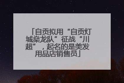 自贡拟用“自贡灯城燊龙队”征战“川超”，起名的是美发用品店销售员