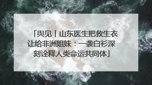 舆见丨山东医生把救生衣让给非洲姐妹：一袭白衫深刻诠释人类命运共同体