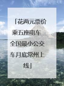花两元票价乘五座电车 全国最小公交车月底常州上线