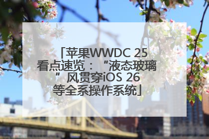 苹果WWDC 25看点速览：“液态玻璃”风贯穿iOS 26等全系操作系统