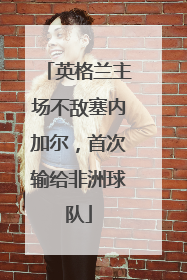英格兰主场不敌塞内加尔，首次输给非洲球队