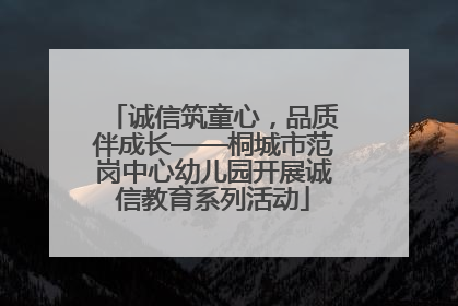 诚信筑童心，品质伴成长——桐城市范岗中心幼儿园开展诚信教育系列活动