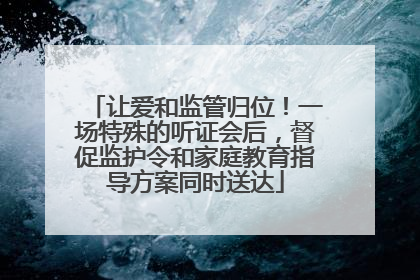 让爱和监管归位！一场特殊的听证会后，督促监护令和家庭教育指导方案同时送达