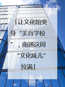 让文化馆变身“美育学校”，南通这周“文化味儿”拉满