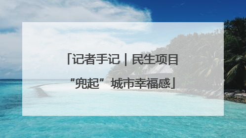 记者手记｜民生项目“兜起”城市幸福感