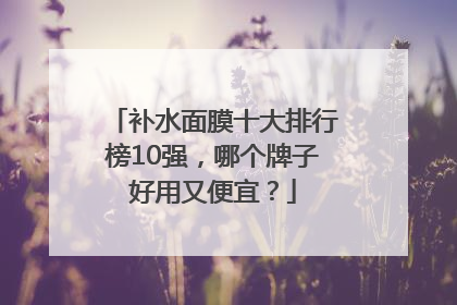 补水面膜十大排行榜10强，哪个牌子好用又便宜？
