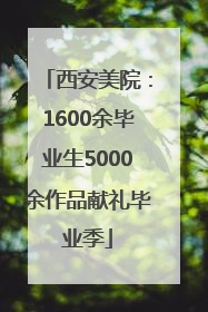 西安美院：1600余毕业生5000余作品献礼毕业季