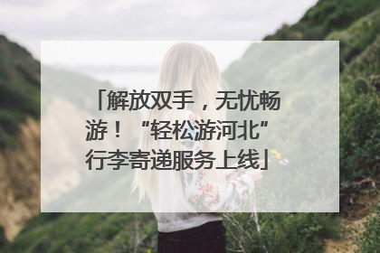解放双手，无忧畅游！“轻松游河北”行李寄递服务上线