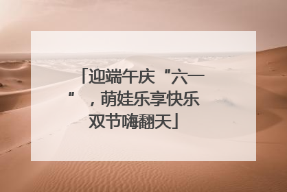 迎端午庆“六一”，萌娃乐享快乐双节嗨翻天