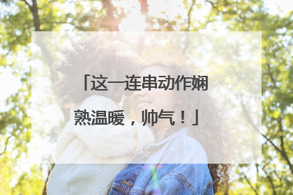 这一连串动作娴熟温暖，帅气！