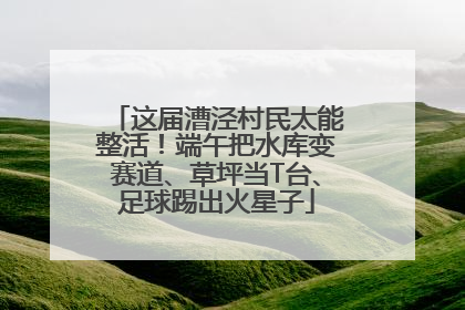 这届漕泾村民太能整活！端午把水库变赛道、草坪当T台、足球踢出火星子