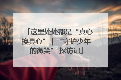 这里处处都是“真心换真心”｜“守护少年的微笑” 探访记