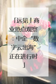 远见丨商业热点观察：中企“数字云出海”正在进行时