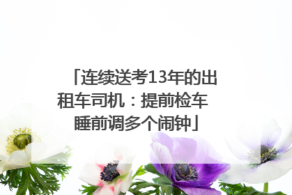 连续送考13年的出租车司机：提前检车 睡前调多个闹钟