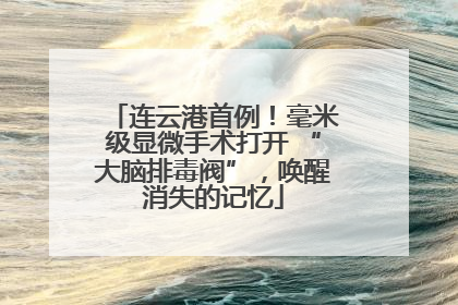 连云港首例！毫米级显微手术打开 “大脑排毒阀”，唤醒消失的记忆
