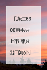 连江6300亩毛豆上市 部分出口海外